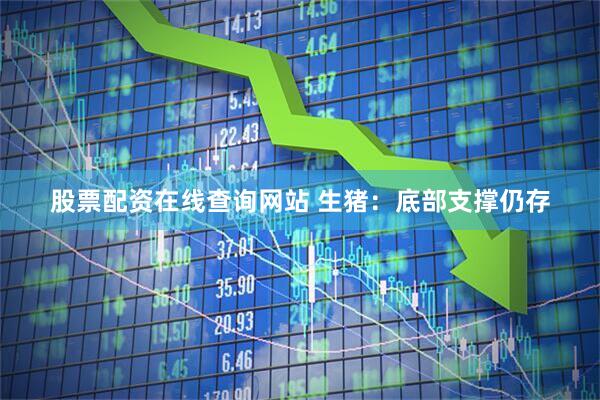 股票配资在线查询网站 生猪：底部支撑仍存