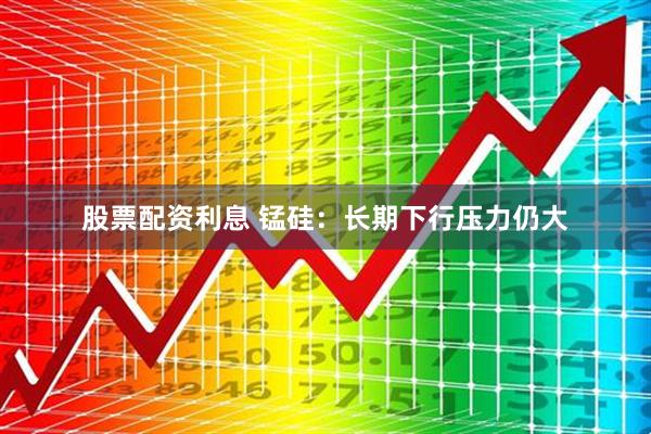 股票配资利息 锰硅：长期下行压力仍大