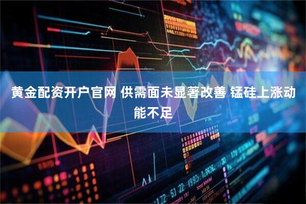 黄金配资开户官网 供需面未显著改善 锰硅上涨动能不足