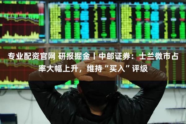 专业配资官网 研报掘金丨中邮证券：士兰微市占率大幅上升，维持“买入”评级