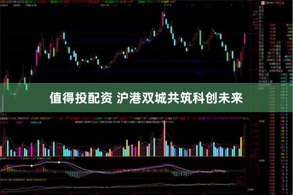 值得投配资 沪港双城共筑科创未来