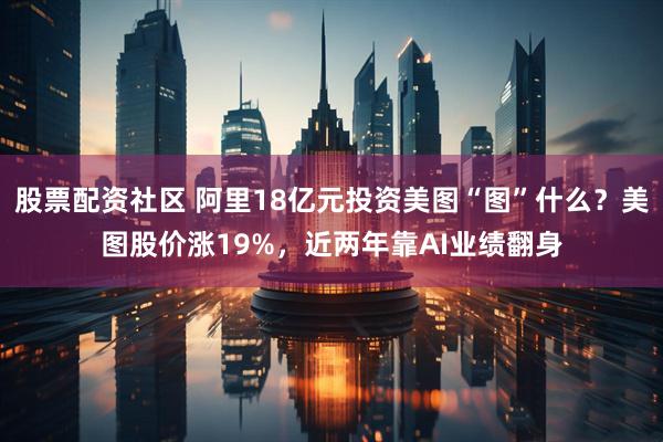 股票配资社区 阿里18亿元投资美图“图”什么？美图股价涨19%，近两年靠AI业绩翻身