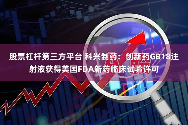 股票杠杆第三方平台 科兴制药：创新药GB18注射液获得美国FDA新药临床试验许可