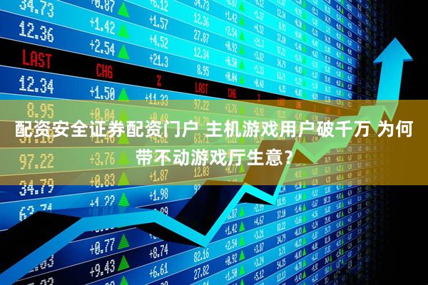 配资安全证券配资门户 主机游戏用户破千万 为何带不动游戏厅生意？