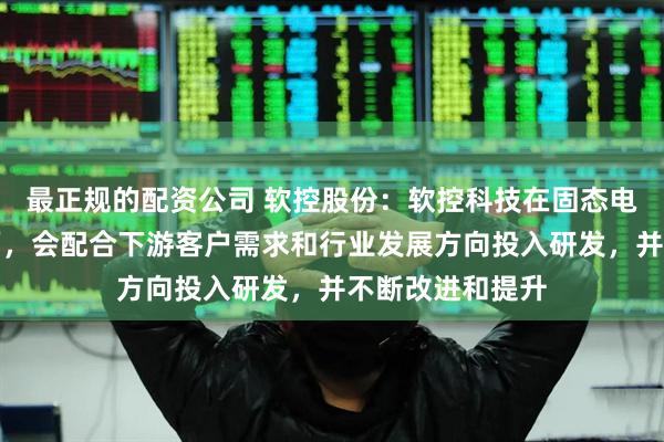 最正规的配资公司 软控股份：软控科技在固态电池设备研发方面，会配合下游客户需求和行业发展方向投入研发，并不断改进和提升