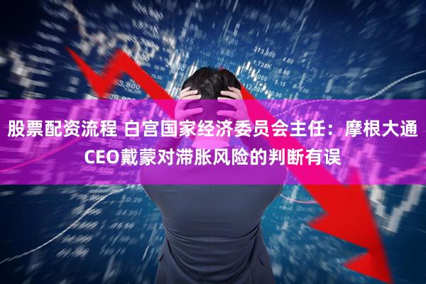 股票配资流程 白宫国家经济委员会主任：摩根大通CEO戴蒙对滞胀风险的判断有误