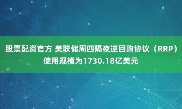 股票配资官方 美联储周四隔夜逆回购协议（RRP）使用规模为1730.18亿美元