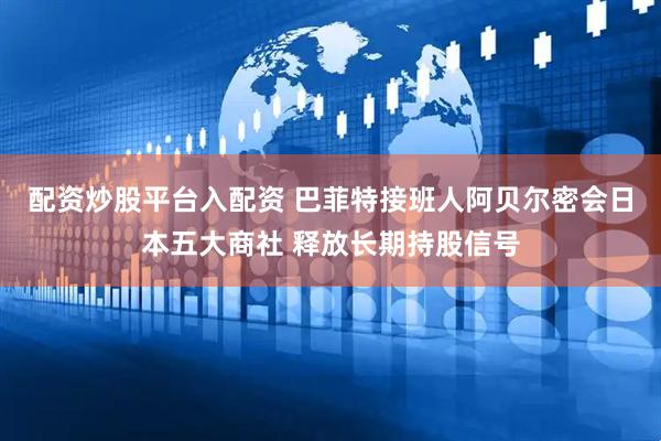 配资炒股平台入配资 巴菲特接班人阿贝尔密会日本五大商社 释放长期持股信号
