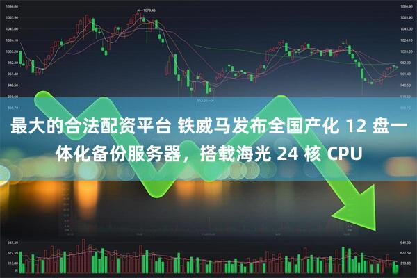 最大的合法配资平台 铁威马发布全国产化 12 盘一体化备份服务器，搭载海光 24 核 CPU