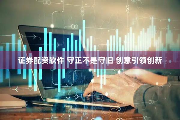 证券配资软件 守正不是守旧 创意引领创新