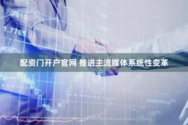 配资门开户官网 推进主流媒体系统性变革