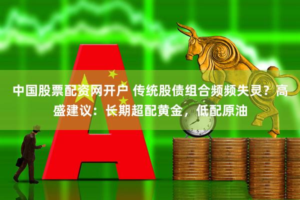 中国股票配资网开户 传统股债组合频频失灵？高盛建议：长期超配黄金，低配原油