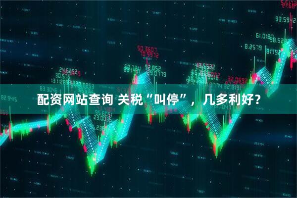 配资网站查询 关税“叫停”，几多利好？