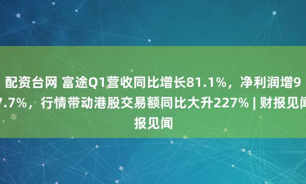 配资台网 富途Q1营收同比增长81.1%，净利润增97.7%，行情带动港股交易额同比大升227% | 财报见闻