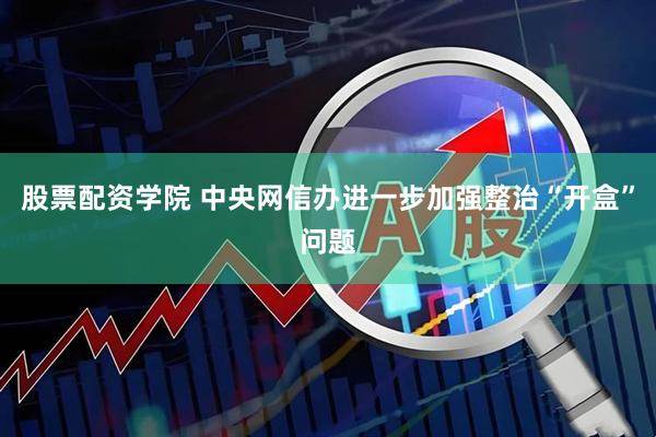 股票配资学院 中央网信办进一步加强整治“开盒”问题