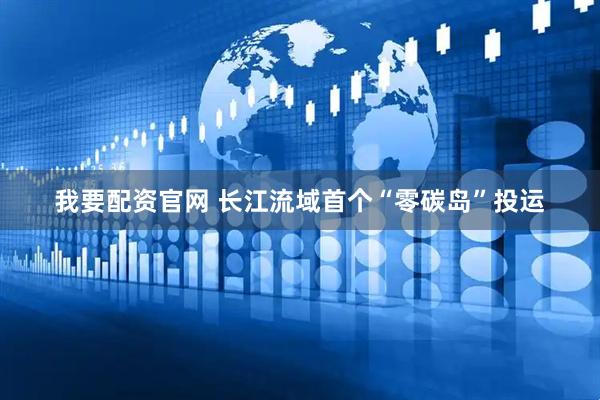 我要配资官网 长江流域首个“零碳岛”投运