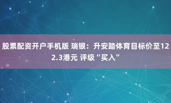 股票配资开户手机版 瑞银：升安踏体育目标价至122.3港元 评级“买入”