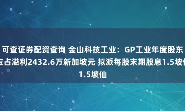 可查证券配资查询 金山科技工业：GP工业年度股东应占溢利2432.6万新加坡元 拟派每股末期股息1.5坡仙