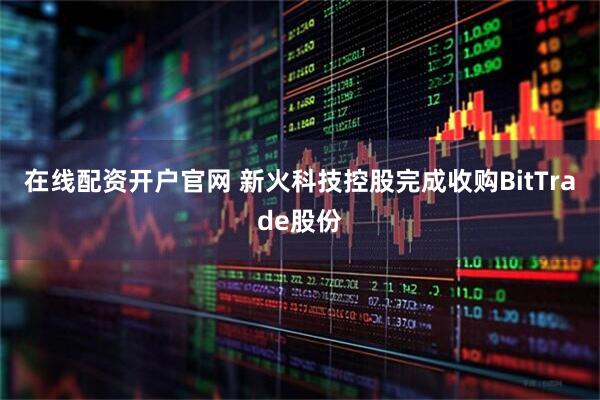 在线配资开户官网 新火科技控股完成收购BitTrade股份