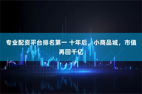 专业配资平台排名第一 十年后，小商品城，市值再回千亿