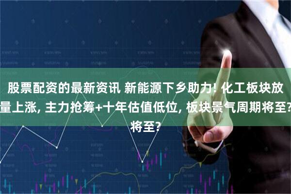 股票配资的最新资讯 新能源下乡助力! 化工板块放量上涨, 主力抢筹+十年估值低位, 板块景气周期将至?