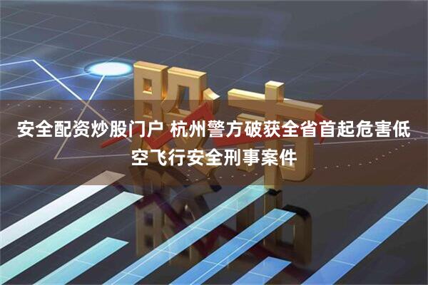 安全配资炒股门户 杭州警方破获全省首起危害低空飞行安全刑事案件
