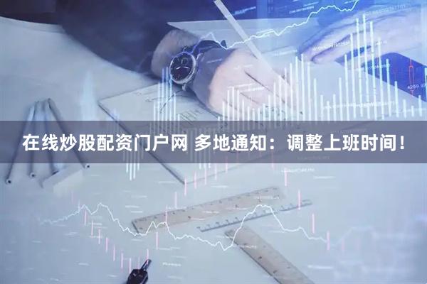 在线炒股配资门户网 多地通知：调整上班时间！