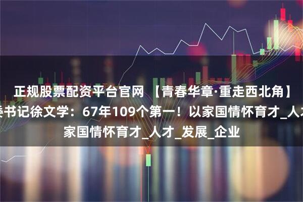 正规股票配资平台官网 【青春华章·重走西北角】兰州石化党委书记徐文学：67年109个第一！以家国情怀育才_人才_发展_企业