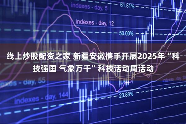 线上炒股配资之家 新疆安徽携手开展2025年“科技强国 气象万千”科技活动周活动