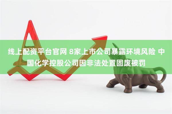 线上配资平台官网 8家上市公司暴露环境风险 中国化学控股公司因非法处置固废被罚