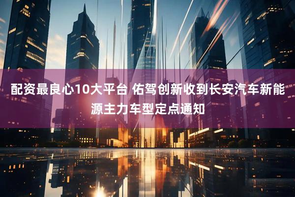 配资最良心10大平台 佑驾创新收到长安汽车新能源主力车型定点通知