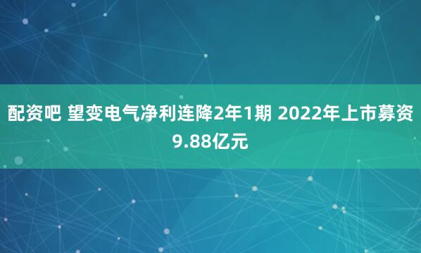 配资吧 望变电气净利连降2年1期 2022年上市募资9.88亿元