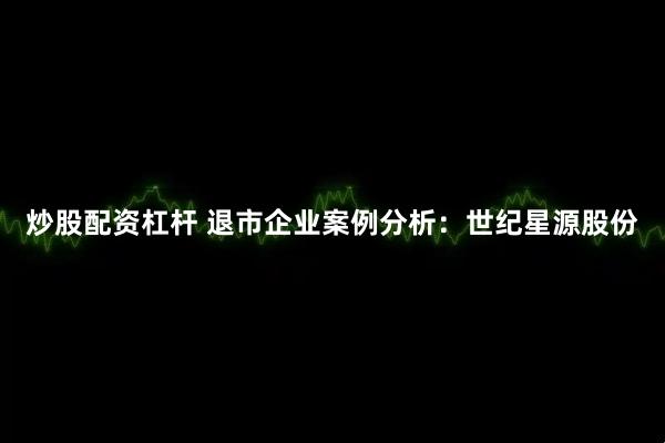 炒股配资杠杆 退市企业案例分析：世纪星源股份