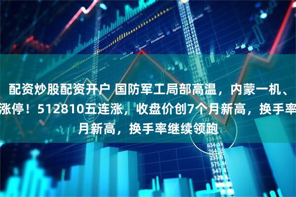 配资炒股配资开户 国防军工局部高温，内蒙一机、际华集团涨停！512810五连涨，收盘价创7个月新高，换手率继续领跑
