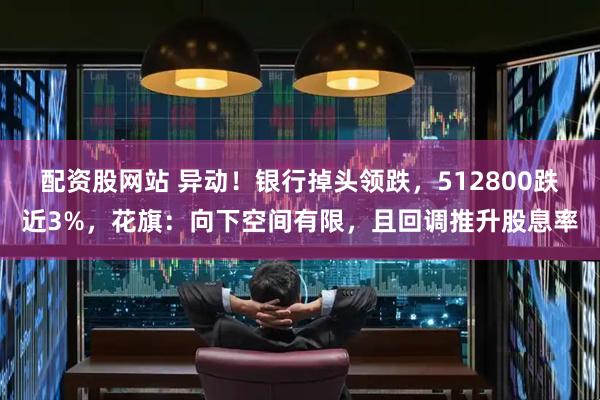 配资股网站 异动！银行掉头领跌，512800跌近3%，花旗：向下空间有限，且回调推升股息率