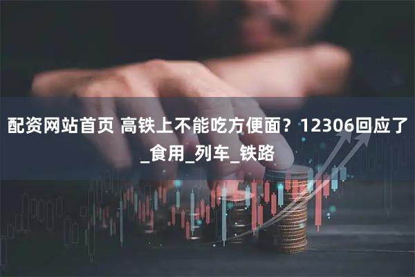 配资网站首页 高铁上不能吃方便面？12306回应了_食用_列车_铁路