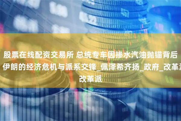 股票在线配资交易所 总统专车因掺水汽油抛锚背后：伊朗的经济危机与派系交锋_佩泽希齐扬_政府_改革派
