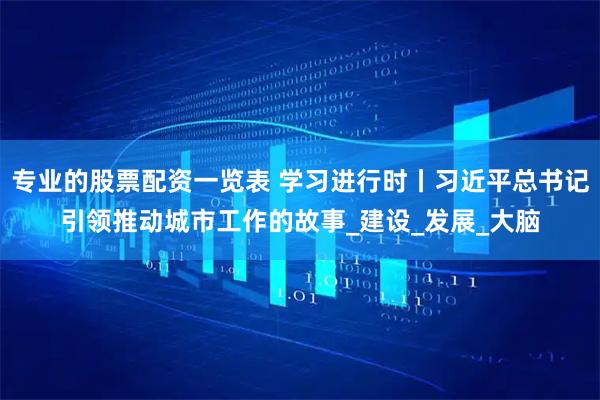 专业的股票配资一览表 学习进行时丨习近平总书记引领推动城市工作的故事_建设_发展_大脑