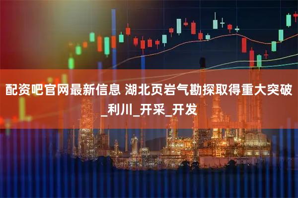 配资吧官网最新信息 湖北页岩气勘探取得重大突破_利川_开采_开发