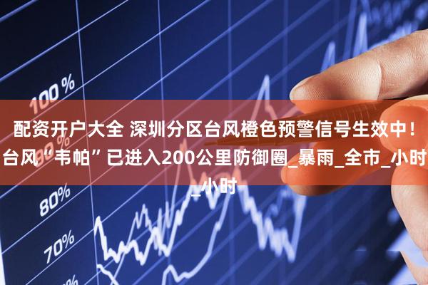 配资开户大全 深圳分区台风橙色预警信号生效中！台风“韦帕”已进入200公里防御圈_暴雨_全市_小时