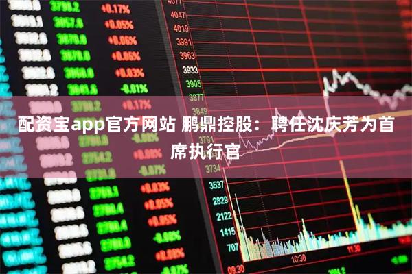 配资宝app官方网站 鹏鼎控股：聘任沈庆芳为首席执行官