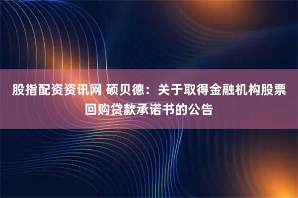 股指配资资讯网 硕贝德：关于取得金融机构股票回购贷款承诺书的公告