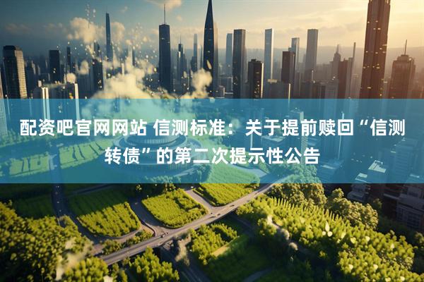 配资吧官网网站 信测标准：关于提前赎回“信测转债”的第二次提示性公告