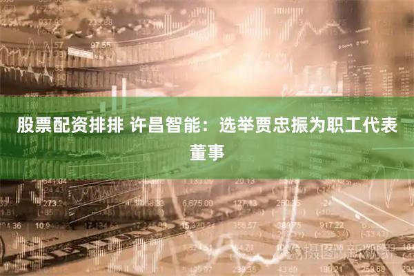 股票配资排排 许昌智能：选举贾忠振为职工代表董事