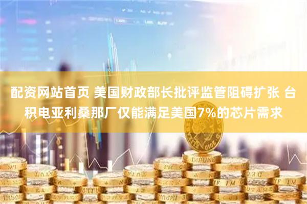 配资网站首页 美国财政部长批评监管阻碍扩张 台积电亚利桑那厂仅能满足美国7%的芯片需求