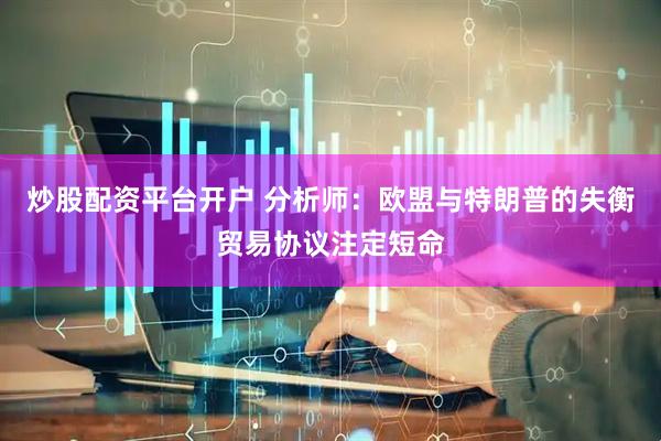 炒股配资平台开户 分析师：欧盟与特朗普的失衡贸易协议注定短命