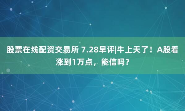 股票在线配资交易所 7.28早评|牛上天了！A股看涨到1万点，能信吗？