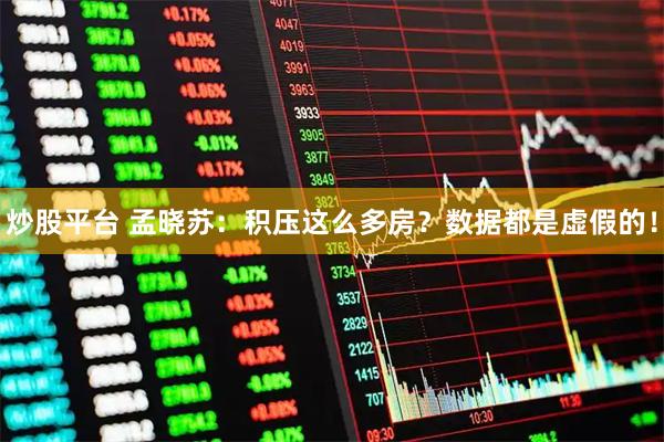 炒股平台 孟晓苏：积压这么多房？数据都是虚假的！