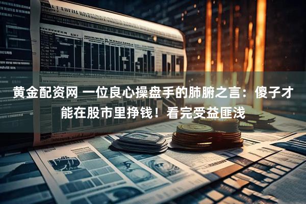 黄金配资网 一位良心操盘手的肺腑之言：傻子才能在股市里挣钱！看完受益匪浅
