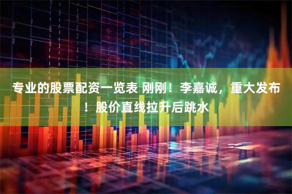 专业的股票配资一览表 刚刚！李嘉诚，重大发布！股价直线拉升后跳水